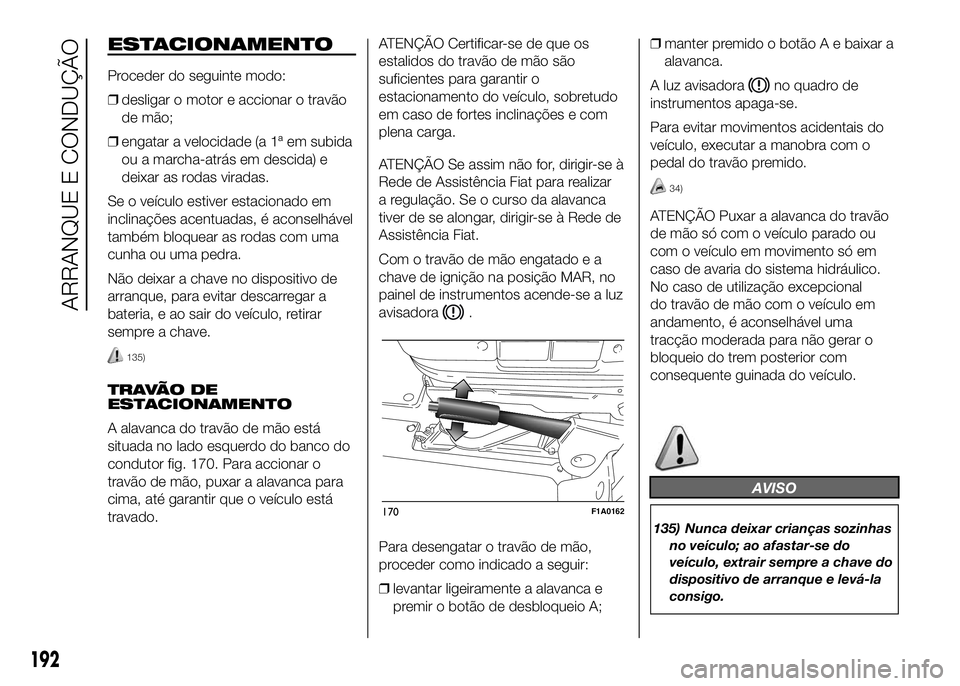 FIAT DUCATO 2016 Manual de Uso e Manutenção (in Portuguese) ESTACIONAMENTO
Proceder do seguinte modo:
❒desligar o motor e accionar o travão
de mão;
❒engatar a velocidade (a 1ª em subida
ou a marcha-atrás em descida) e
deixar as rodas viradas.
Se o veí FIAT DUCATO 2016 Manual de Uso e Manutenção (in Portuguese) ESTACIONAMENTO
Proceder do seguinte modo:
❒desligar o motor e accionar o travão
de mão;
❒engatar a velocidade (a 1ª em subida
ou a marcha-atrás em descida) e
deixar as rodas viradas.
Se o veí