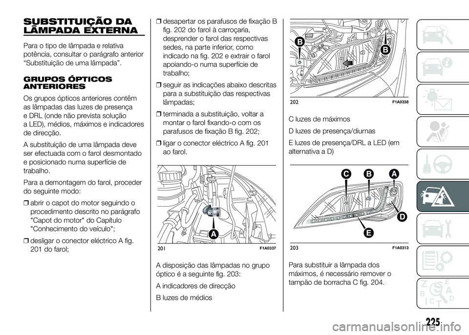 FIAT DUCATO 2016 Manual de Uso e Manutenção (in Portuguese) SUBSTITUIÇÃO DA
LÂMPADA EXTERNA
Para o tipo de lâmpada e relativa
potência, consultar o parágrafo anterior
“Substituição de uma lâmpada”.
GRUPOS ÓPTICOS
ANTERIORES
Os grupos ópticos ant FIAT DUCATO 2016 Manual de Uso e Manutenção (in Portuguese) SUBSTITUIÇÃO DA
LÂMPADA EXTERNA
Para o tipo de lâmpada e relativa
potência, consultar o parágrafo anterior
“Substituição de uma lâmpada”.
GRUPOS ÓPTICOS
ANTERIORES
Os grupos ópticos ant