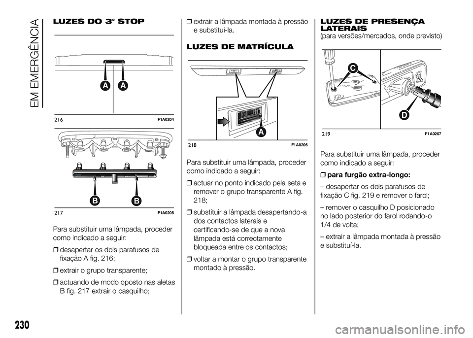 FIAT DUCATO 2016 Manual de Uso e Manutenção (in Portuguese) LUZES DO 3° STOP
Para substituir uma lâmpada, proceder
como indicado a seguir:
❒desapertar os dois parafusos de
fixação A fig. 216;
❒extrair o grupo transparente;
❒actuando de modo oposto na FIAT DUCATO 2016 Manual de Uso e Manutenção (in Portuguese) LUZES DO 3° STOP
Para substituir uma lâmpada, proceder
como indicado a seguir:
❒desapertar os dois parafusos de
fixação A fig. 216;
❒extrair o grupo transparente;
❒actuando de modo oposto na