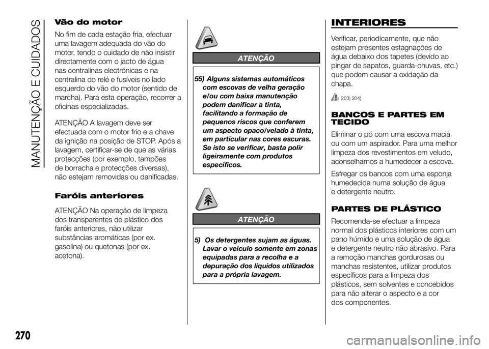 FIAT DUCATO 2016 Manual de Uso e Manutenção (in Portuguese) Vão do motor
No fim de cada estação fria, efectuar
uma lavagem adequada do vão do
motor, tendo o cuidado de não insistir
directamente com o jacto de água
nas centralinas electrónicas e na
centr FIAT DUCATO 2016 Manual de Uso e Manutenção (in Portuguese) Vão do motor
No fim de cada estação fria, efectuar
uma lavagem adequada do vão do
motor, tendo o cuidado de não insistir
directamente com o jacto de água
nas centralinas electrónicas e na
centr