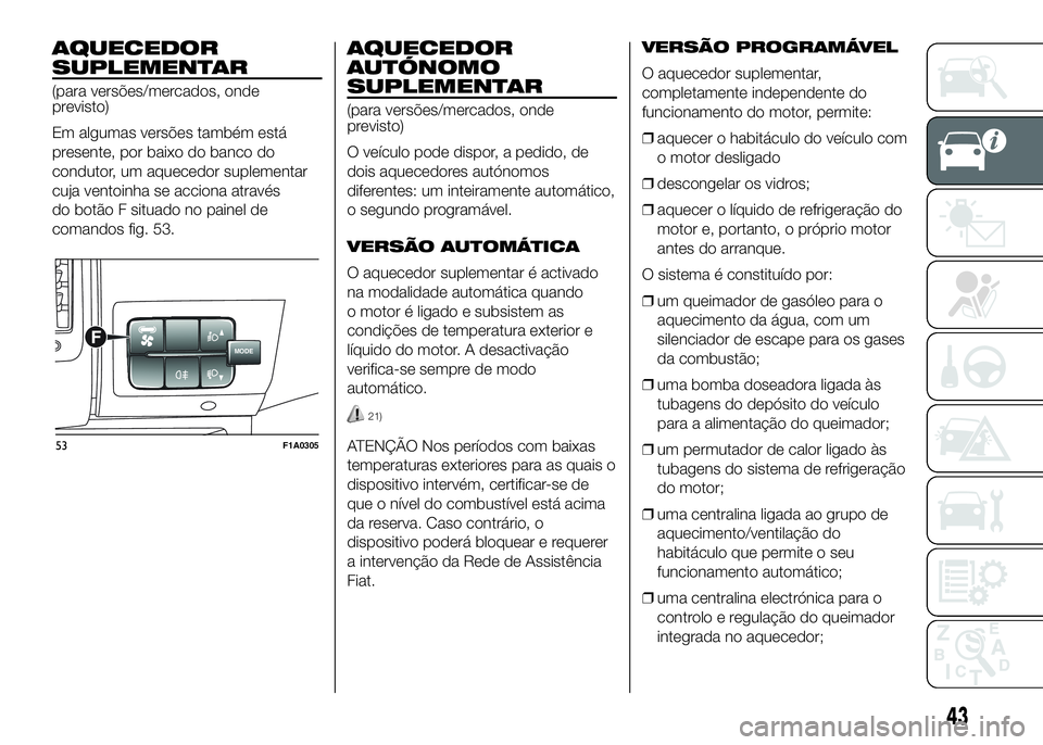 FIAT DUCATO 2016  Manual de Uso e Manutenção (in Portuguese) AQUECEDOR
SUPLEMENTAR
(para versões/mercados, onde
previsto)
Em algumas versões também está
presente, por baixo do banco do
condutor, um aquecedor suplementar
cuja ventoinha se acciona através
do