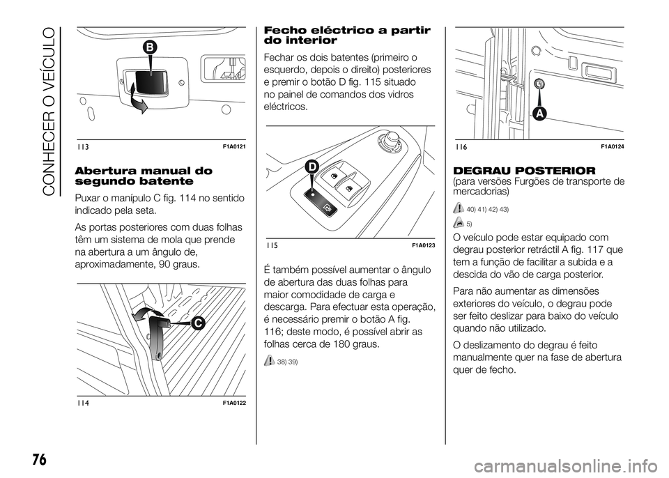 FIAT DUCATO 2016 Manual de Uso e Manutenção (in Portuguese) Abertura manual do
segundo batente
Puxar o manípulo C fig. 114 no sentido
indicado pela seta.
As portas posteriores com duas folhas
têm um sistema de mola que prende
na abertura a um ângulo de,
apr FIAT DUCATO 2016 Manual de Uso e Manutenção (in Portuguese) Abertura manual do
segundo batente
Puxar o manípulo C fig. 114 no sentido
indicado pela seta.
As portas posteriores com duas folhas
têm um sistema de mola que prende
na abertura a um ângulo de,
apr