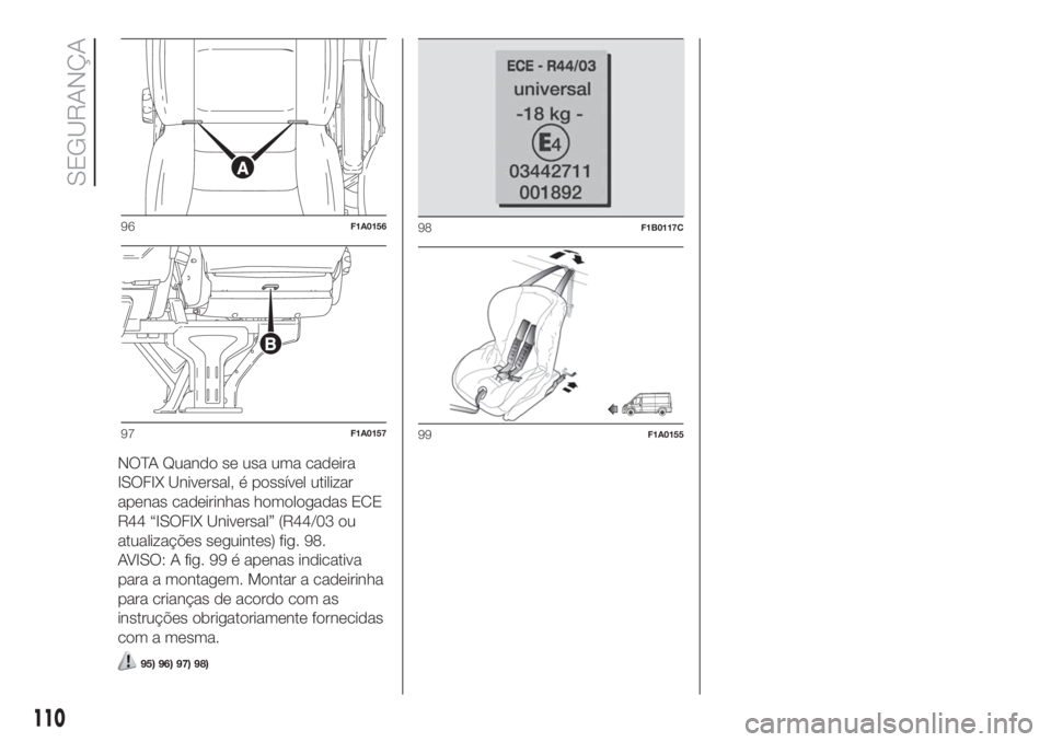 FIAT DUCATO 2017 Manual de Uso e Manutenção (in Portuguese) NOTA Quando se usa uma cadeira
ISOFIX Universal, é possível utilizar
apenas cadeirinhas homologadas ECE
R44 “ISOFIX Universal” (R44/03 ou
atualizações seguintes) fig. 98.
AVISO: A fig. 99 é a FIAT DUCATO 2017 Manual de Uso e Manutenção (in Portuguese) NOTA Quando se usa uma cadeira
ISOFIX Universal, é possível utilizar
apenas cadeirinhas homologadas ECE
R44 “ISOFIX Universal” (R44/03 ou
atualizações seguintes) fig. 98.
AVISO: A fig. 99 é a