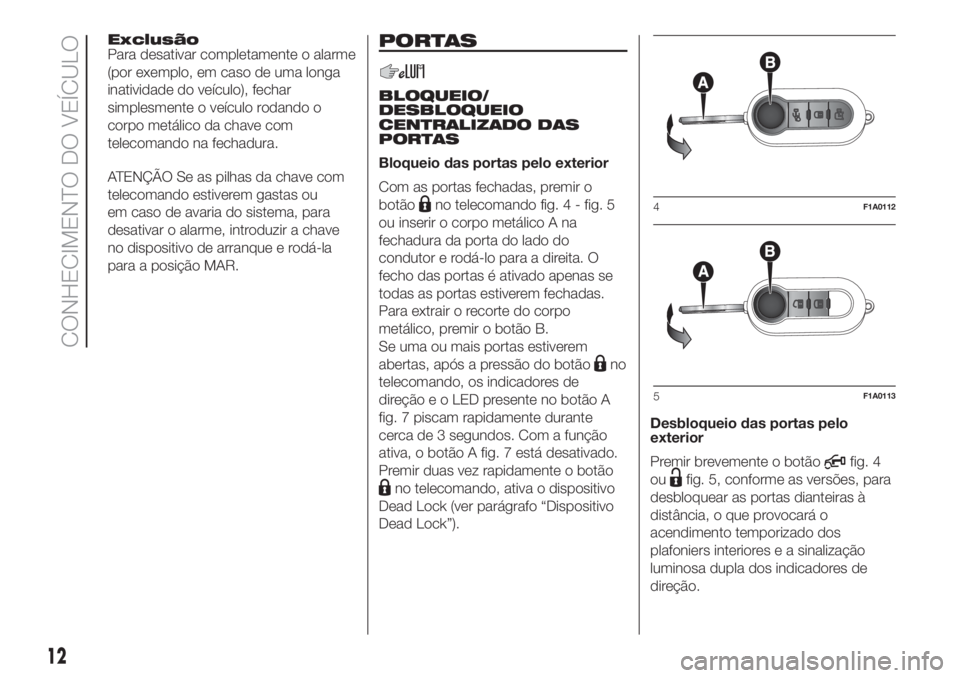 FIAT DUCATO 2017  Manual de Uso e Manutenção (in Portuguese) Exclusão
Para desativar completamente o alarme
(por exemplo, em caso de uma longa
inatividade do veículo), fechar
simplesmente o veículo rodando o
corpo metálico da chave com
telecomando na fechad