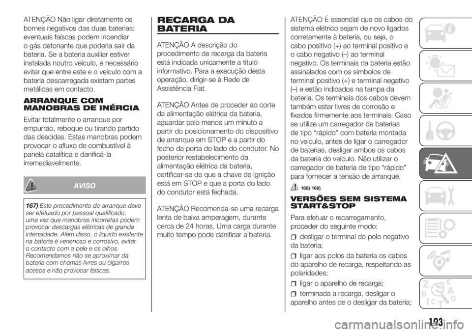 FIAT DUCATO 2017 Manual de Uso e Manutenção (in Portuguese) ATENÇÃO Não ligar diretamente os
bornes negativos das duas baterias:
eventuais faíscas podem incendiar
o gás detonante que poderia sair da
bateria. Se a bateria auxiliar estiver
instalada noutro FIAT DUCATO 2017 Manual de Uso e Manutenção (in Portuguese) ATENÇÃO Não ligar diretamente os
bornes negativos das duas baterias:
eventuais faíscas podem incendiar
o gás detonante que poderia sair da
bateria. Se a bateria auxiliar estiver
instalada noutro