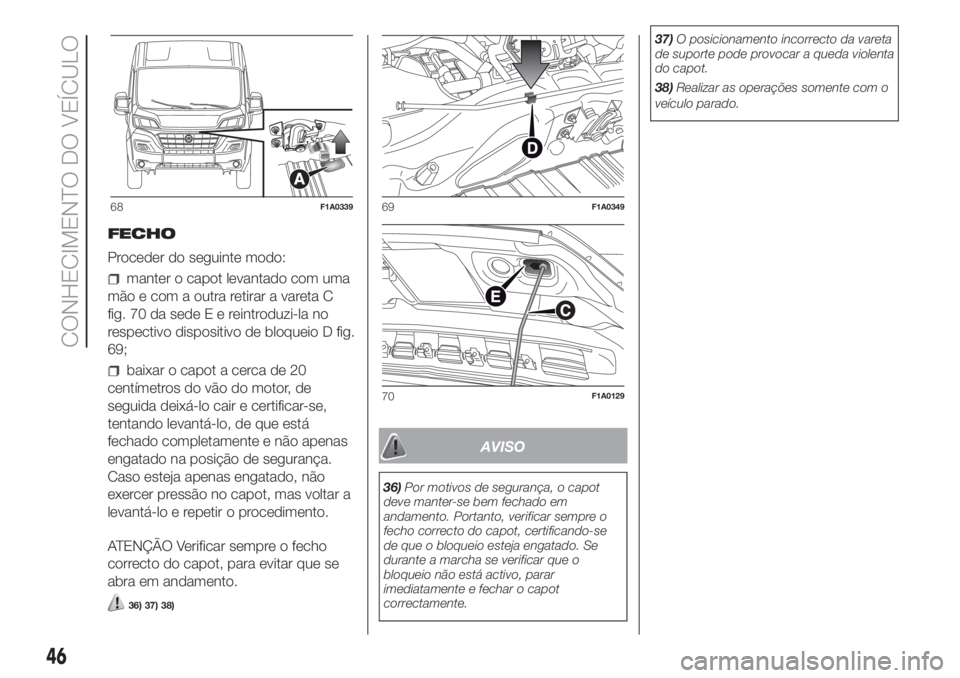 FIAT DUCATO 2017  Manual de Uso e Manutenção (in Portuguese) FECHO
Proceder do seguinte modo:
manter o capot levantado com uma
mão e com a outra retirar a vareta C
fig. 70 da sedeEereintroduzi-la no
respectivo dispositivo de bloqueio D fig.
69;
baixar o capot 