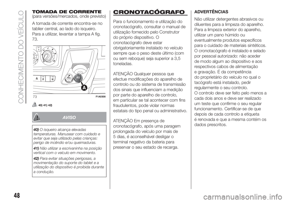 FIAT DUCATO 2017  Manual de Uso e Manutenção (in Portuguese) TOMADA DE CORRENTE
(para versões/mercados, onde previsto)
A tomada de corrente encontra-se no
tablier central, ao lado do isqueiro.
Para a utilizar, levantar a tampa A fig.
73.
40) 41) 42)
AVISO
40)O
