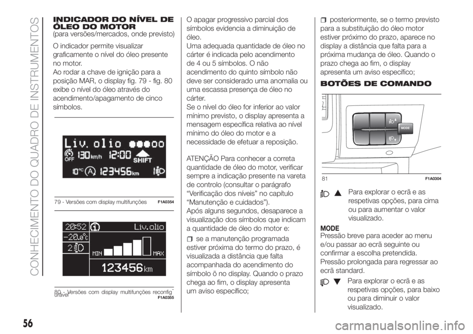 FIAT DUCATO 2017  Manual de Uso e Manutenção (in Portuguese) INDICADOR DO NÍVEL DE
ÓLEO DO MOTOR
(para versões/mercados, onde previsto)
O indicador permite visualizar
graficamente o nível do óleo presente
no motor.
Ao rodar a chave de ignição para a
posi