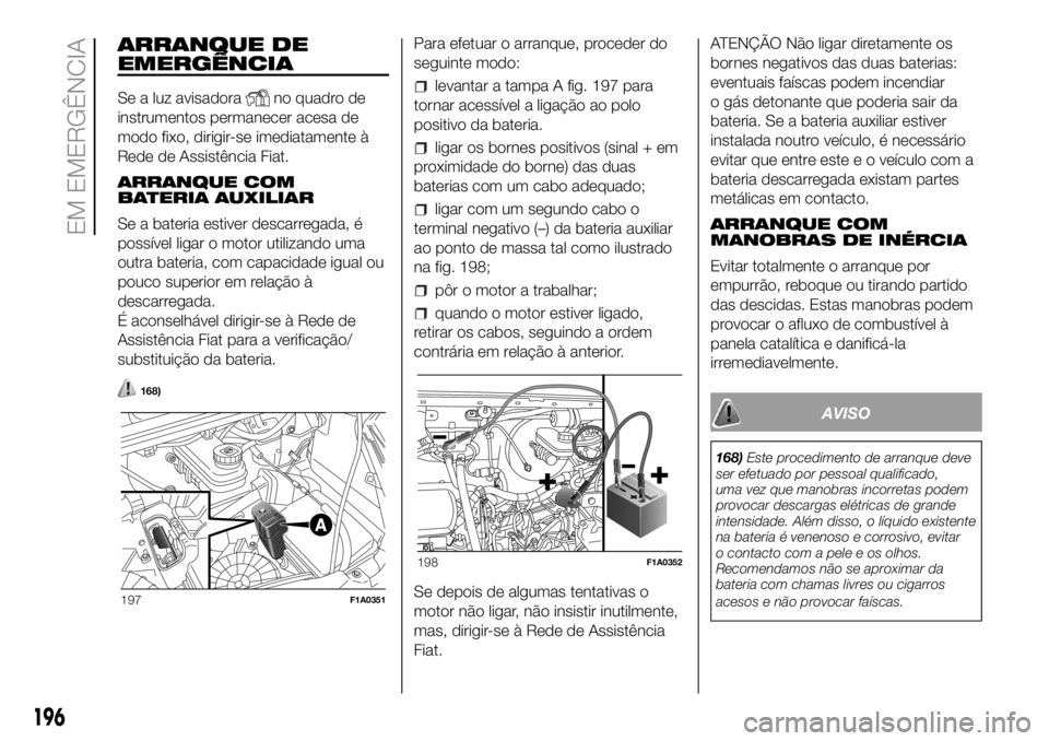 FIAT DUCATO 2018 Manual de Uso e Manutenção (in Portuguese) ARRANQUE DE
EMERGÊNCIA
Se a luz avisadorano quadro de
instrumentos permanecer acesa de
modo fixo, dirigir-se imediatamente à
Rede de Assistência Fiat.
ARRANQUE COM
BATERIA AUXILIAR
Se a bateria est FIAT DUCATO 2018 Manual de Uso e Manutenção (in Portuguese) ARRANQUE DE
EMERGÊNCIA
Se a luz avisadorano quadro de
instrumentos permanecer acesa de
modo fixo, dirigir-se imediatamente à
Rede de Assistência Fiat.
ARRANQUE COM
BATERIA AUXILIAR
Se a bateria est