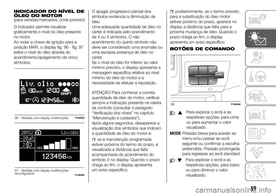 FIAT DUCATO 2018 Manual de Uso e Manutenção (in Portuguese) INDICADOR DO NÍVEL DE
ÓLEO DO MOTOR
(para versões/mercados, onde previsto)
O indicador permite visualizar
graficamente o nível do óleo presente
no motor.
Ao rodar a chave de ignição para a
posi FIAT DUCATO 2018 Manual de Uso e Manutenção (in Portuguese) INDICADOR DO NÍVEL DE
ÓLEO DO MOTOR
(para versões/mercados, onde previsto)
O indicador permite visualizar
graficamente o nível do óleo presente
no motor.
Ao rodar a chave de ignição para a
posi