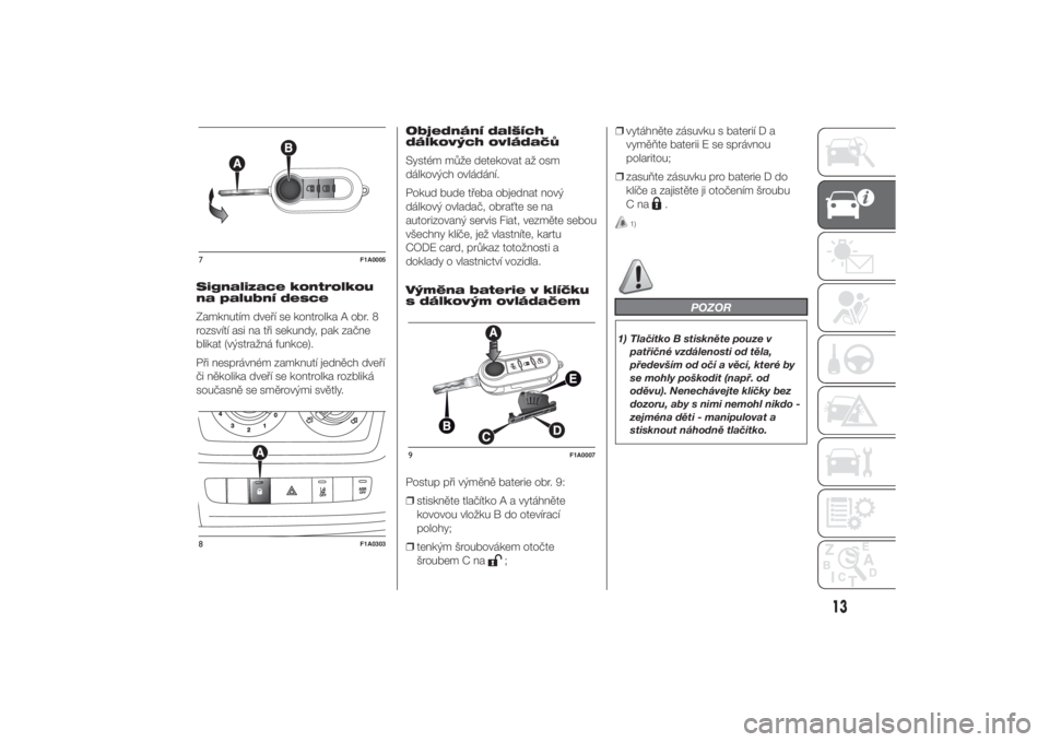 FIAT DUCATO 2014  Návod k použití a údržbě (in Czech) Signalizace kontrolkou
na palubní desce
Zamknutím dveří se kontrolka A obr. 8
rozsvítí asi na tři sekundy, pak začne
blikat (výstražná funkce).
Při nesprávném zamknutí jedněch dveří
