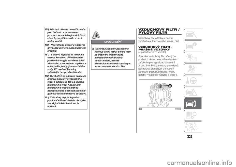 FIAT DUCATO 2014  Návod k použití a údržbě (in Czech) 179) Některé přísady do ostřikovače
jsou hořlavé. V motorovém
prostoru se nacházejí horké části,
které by se při kontaktu s nimi
mohly vznítit.
180) Neuvolňujte uzávěr z nástavce
