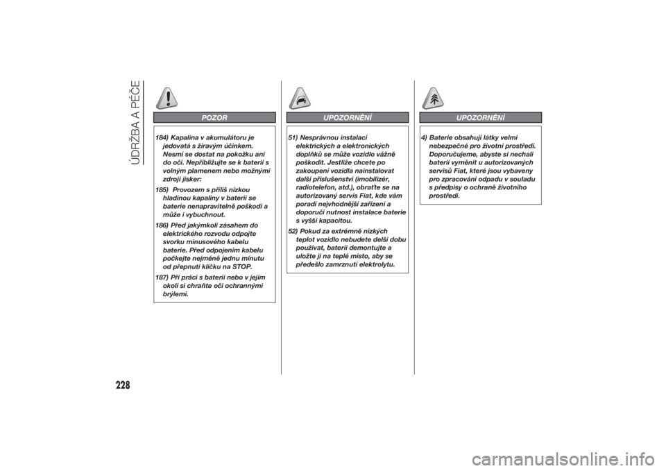 FIAT DUCATO 2014  Návod k použití a údržbě (in Czech) POZOR
184) Kapalina v akumulátoru je
jedovatá s žíravým účinkem.
Nesmí se dostat na pokožku ani
do očí. Nepřibližujte se k baterii s
volným plamenem nebo možnými
zdroji jisker:
185) Pr