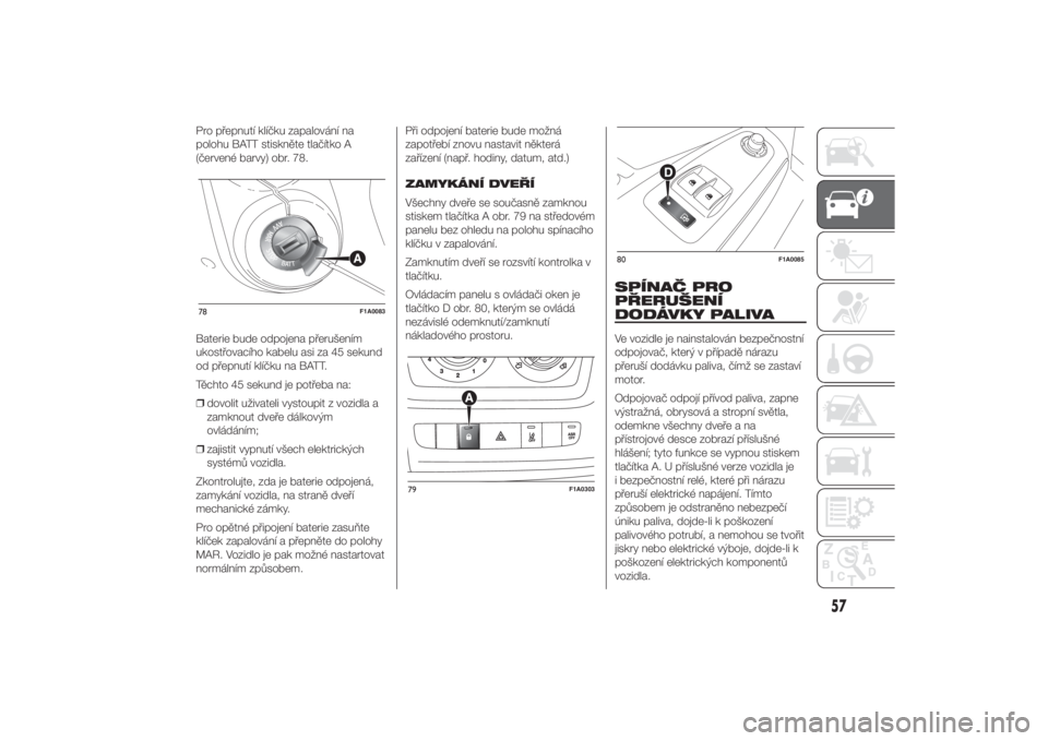 FIAT DUCATO 2014  Návod k použití a údržbě (in Czech) Pro přepnutí klíčku zapalování na
polohu BATT stiskněte tlačítko A
(červené barvy) obr. 78.
Baterie bude odpojena přerušením
ukostřovacího kabelu asi za 45 sekund
od přepnutí klíčk
