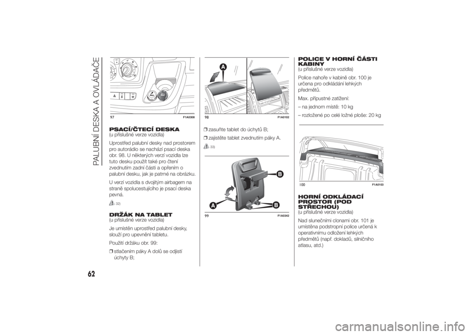 FIAT DUCATO 2014  Návod k použití a údržbě (in Czech) PSACÍ/ČTECÍ DESKA
(u příslušné verze vozidla)
Uprostřed palubní desky nad prostorem
pro autorádio se nachází psací deska
obr. 98. U některých verzí vozidla lze
tuto desku použít tak�