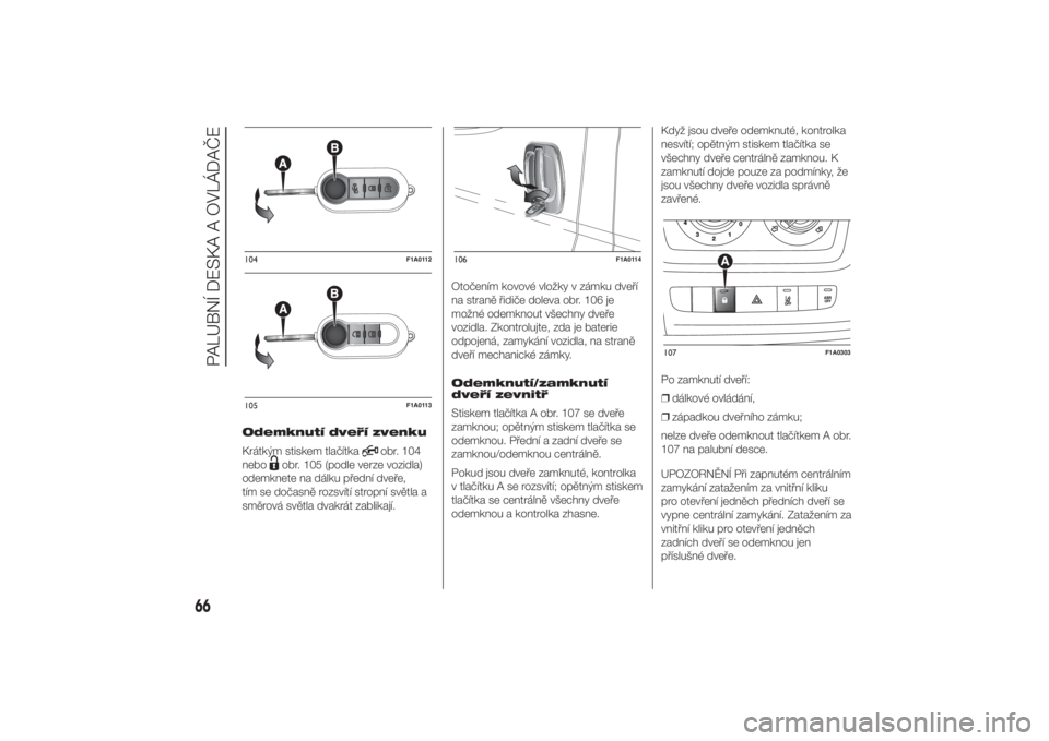 FIAT DUCATO 2014  Návod k použití a údržbě (in Czech) Odemknutí dveří zvenku
Krátkým stiskem tlačítka
obr. 104
nebo
obr. 105 (podle verze vozidla)
odemknete na dálku přední dveře,
tím se dočasně rozsvítí stropní světla a
směrová svět