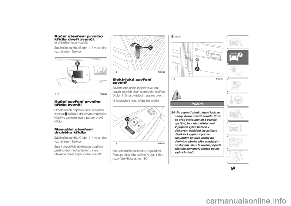 FIAT DUCATO 2014  Návod k použití a údržbě (in Czech) Ruční otevření prvního
křídla dveří zvenčí.
(u příslušné verze vozidla)
Zatáhněte za kliku B obr. 113 ve směru
vyznačeném šipkou.
Ruční zavření prvního
křídla zvenčí
Oto�