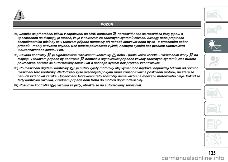 FIAT DUCATO 2015  Návod k použití a údržbě (in Czech) POZOR
94) Jestliže se při otočení klíčku v zapalování na MAR kontrolkanerozsvítí nebo se rozsvítí za jízdy (spolu s
upozorněním na displeji), je možné, že je v některém ze zádržn