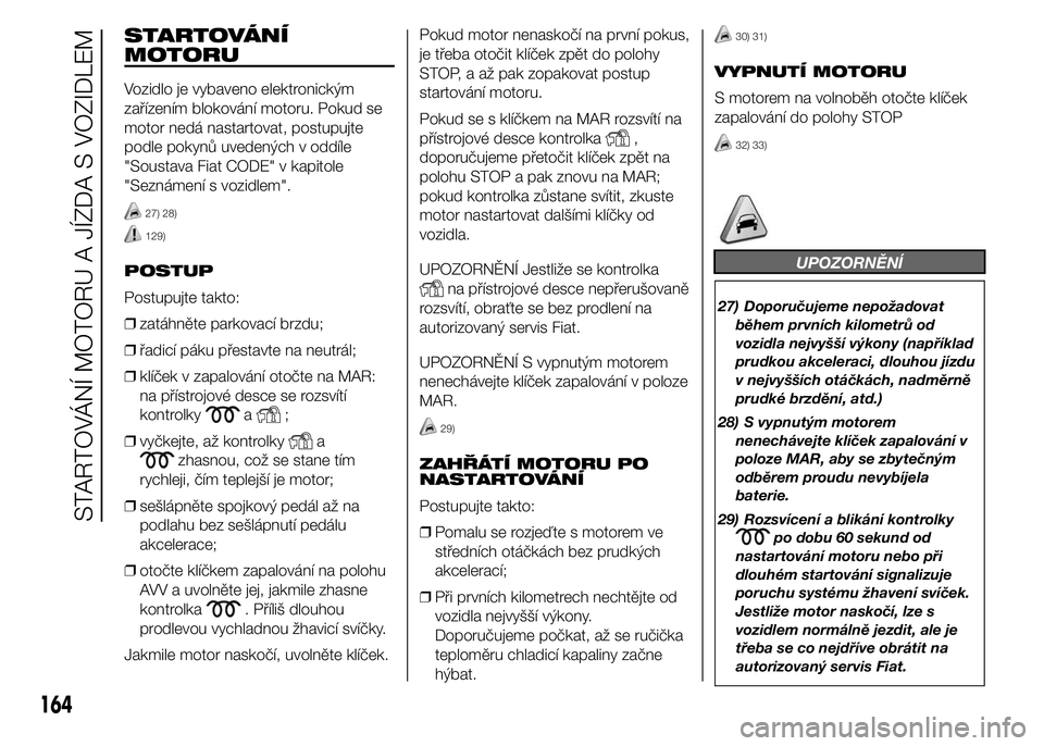 FIAT DUCATO 2015 Návod k použití a údržbě (in Czech) STARTOVÁNÍ
MOTORU
Vozidlo je vybaveno elektronickým
zařízením blokování motoru. Pokud se
motor nedá nastartovat, postupujte
podle pokynů uvedených v oddíle
"Soustava Fiat CODE" v k FIAT DUCATO 2015 Návod k použití a údržbě (in Czech) STARTOVÁNÍ
MOTORU
Vozidlo je vybaveno elektronickým
zařízením blokování motoru. Pokud se
motor nedá nastartovat, postupujte
podle pokynů uvedených v oddíle
"Soustava Fiat CODE" v k