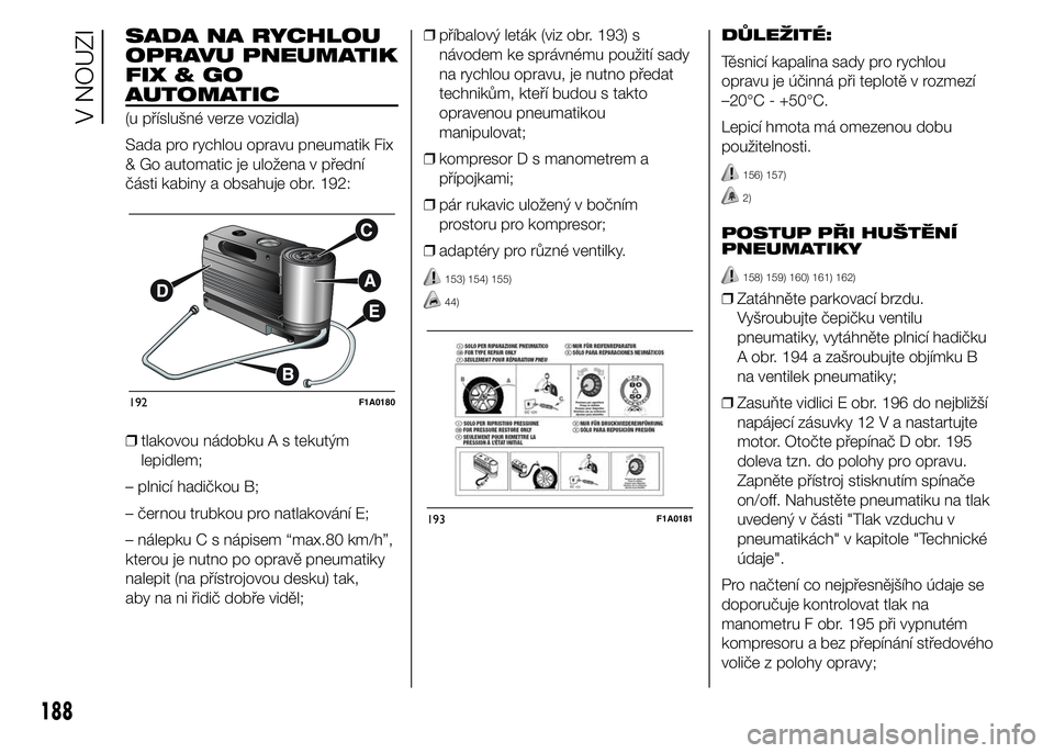 FIAT DUCATO 2015 Návod k použití a údržbě (in Czech) SADA NA RYCHLOU
OPRAVU PNEUMATIK
FIX&GO
AUTOMATIC
(u příslušné verze vozidla)
Sada pro rychlou opravu pneumatik Fix
& Go automatic je uložena v přední
části kabiny a obsahuje obr. 192:
❒tla FIAT DUCATO 2015 Návod k použití a údržbě (in Czech) SADA NA RYCHLOU
OPRAVU PNEUMATIK
FIX&GO
AUTOMATIC
(u příslušné verze vozidla)
Sada pro rychlou opravu pneumatik Fix
& Go automatic je uložena v přední
části kabiny a obsahuje obr. 192:
❒tla