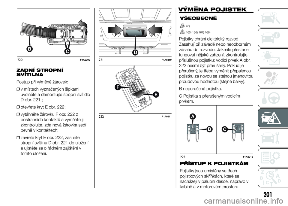 FIAT DUCATO 2015 Návod k použití a údržbě (in Czech) ZADNÍ STROPNÍ
SVÍTILNA
Postup při výměně žárovek:
❒v místech vyznačených šipkami
uvolněte a demontujte stropní svítidlo
D obr. 221 ;
❒otevřete kryt E obr. 222;
❒vytáhněte žá FIAT DUCATO 2015 Návod k použití a údržbě (in Czech) ZADNÍ STROPNÍ
SVÍTILNA
Postup při výměně žárovek:
❒v místech vyznačených šipkami
uvolněte a demontujte stropní svítidlo
D obr. 221 ;
❒otevřete kryt E obr. 222;
❒vytáhněte žá