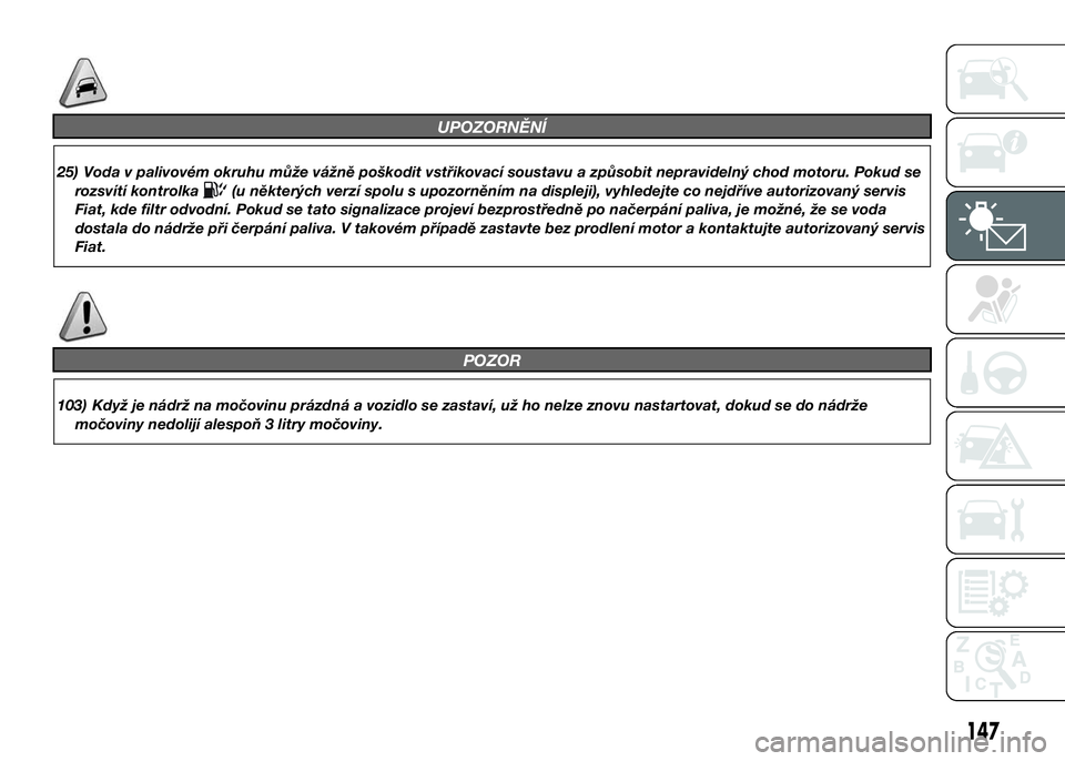 FIAT DUCATO 2016  Návod k použití a údržbě (in Czech) UPOZORNĚNÍ
25) Voda v palivovém okruhu může vážně poškodit vstřikovací soustavu a způsobit nepravidelný chod motoru. Pokud se
rozsvítí kontrolka
(u některých verzí spolu s upozorněn
