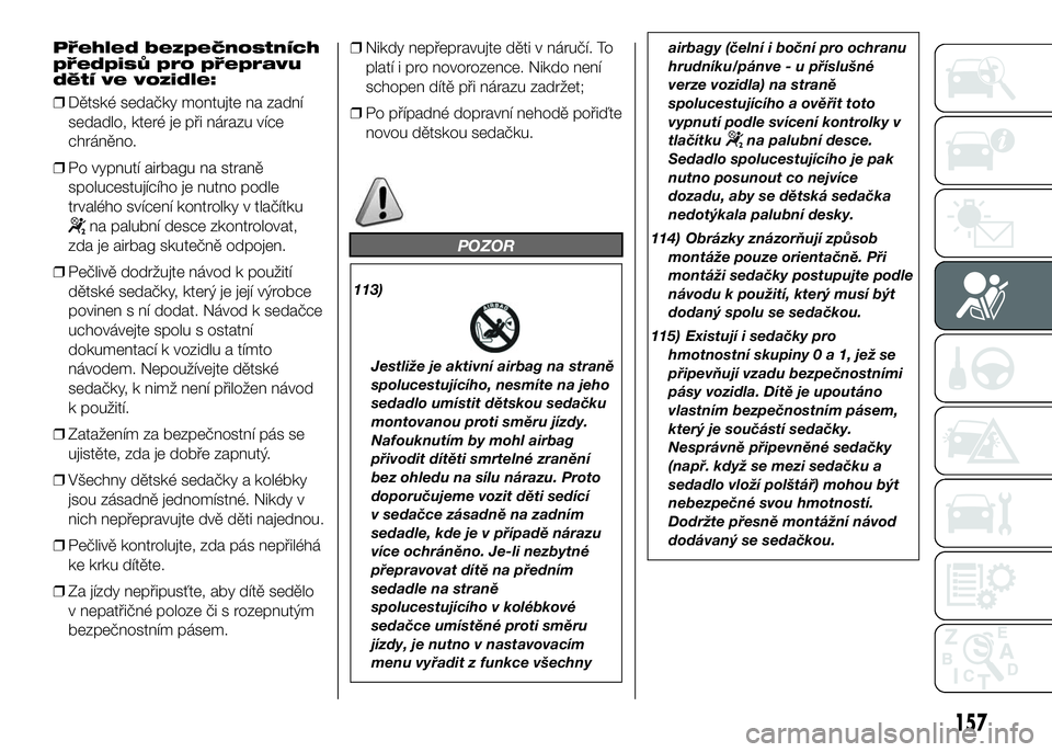 FIAT DUCATO 2016  Návod k použití a údržbě (in Czech) Přehled bezpečnostních
předpisů pro přepravu
dětí ve vozidle:
❒Dětské sedačky montujte na zadní
sedadlo, které je při nárazu více
chráněno.
❒Po vypnutí airbagu na straně
spoluc