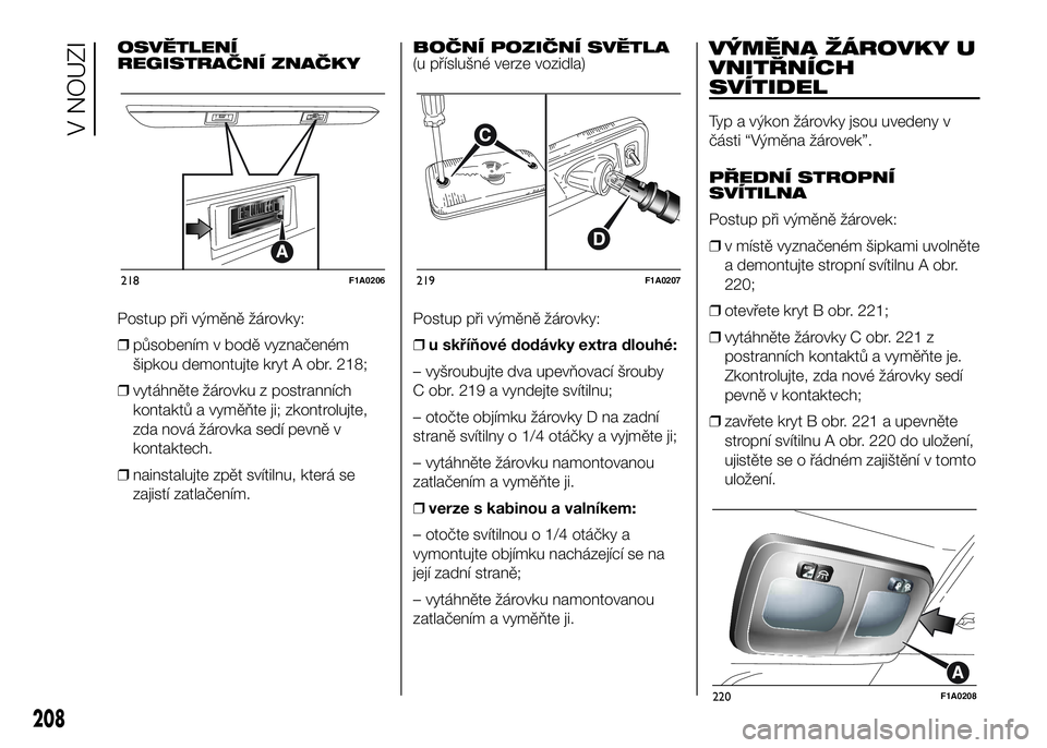 FIAT DUCATO 2017 Návod k použití a údržbě (in Czech) OSVĚTLENÍ
REGISTRAČNÍ ZNAČKY
Postup při výměně žárovky:
❒působením v bodě vyznačeném
šipkou demontujte kryt A obr. 218;
❒vytáhněte žárovku z postranních
kontaktů a vyměňte FIAT DUCATO 2017 Návod k použití a údržbě (in Czech) OSVĚTLENÍ
REGISTRAČNÍ ZNAČKY
Postup při výměně žárovky:
❒působením v bodě vyznačeném
šipkou demontujte kryt A obr. 218;
❒vytáhněte žárovku z postranních
kontaktů a vyměňte