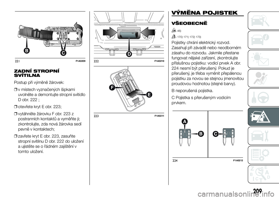 FIAT DUCATO 2017 Návod k použití a údržbě (in Czech) ZADNÍ STROPNÍ
SVÍTILNA
Postup při výměně žárovek:
❒v místech vyznačených šipkami
uvolněte a demontujte stropní svítidlo
D obr. 222 ;
❒otevřete kryt E obr. 223;
❒vytáhněte žá FIAT DUCATO 2017 Návod k použití a údržbě (in Czech) ZADNÍ STROPNÍ
SVÍTILNA
Postup při výměně žárovek:
❒v místech vyznačených šipkami
uvolněte a demontujte stropní svítidlo
D obr. 222 ;
❒otevřete kryt E obr. 223;
❒vytáhněte žá