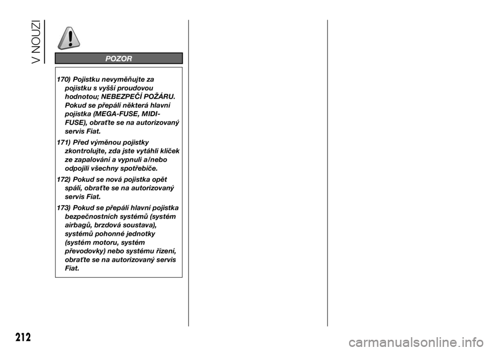 FIAT DUCATO 2016  Návod k použití a údržbě (in Czech) POZOR
170) Pojistku nevyměňujte za
pojistku s vyšší proudovou
hodnotou; NEBEZPEČÍ POŽÁRU.
Pokud se přepálí některá hlavní
pojistka (MEGA-FUSE, MIDI-
FUSE), obraťte se na autorizovaný
