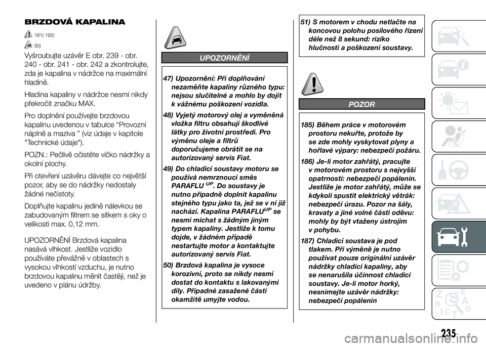 FIAT DUCATO 2016  Návod k použití a údržbě (in Czech) BRZDOVÁ KAPALINA
191) 192)
50)
Vyšroubujte uzávěr E obr. 239 - obr.
240 - obr. 241 - obr. 242 a zkontrolujte,
zda je kapalina v nádržce na maximální
hladině.
Hladina kapaliny v nádržce nesm