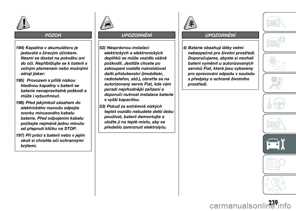 FIAT DUCATO 2016  Návod k použití a údržbě (in Czech) POZOR
194) Kapalina v akumulátoru je
jedovatá s žíravým účinkem.
Nesmí se dostat na pokožku ani
do očí. Nepřibližujte se k baterii s
volným plamenem nebo možnými
zdroji jisker:
195) Pr