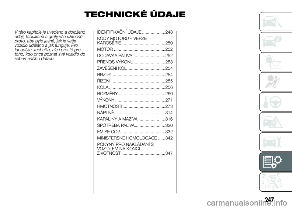 FIAT DUCATO 2016  Návod k použití a údržbě (in Czech) TECHNICKÉ ÚDAJE
V této kapitole je uvedeno a doloženo
údaji, tabulkami a grafy vše užitečné
proto, aby bylo jasné, jak je vaše
vozidlo uděláno a jak funguje. Pro
fanouška, technika, ale 