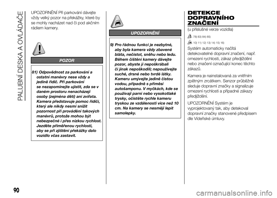 FIAT DUCATO 2016  Návod k použití a údržbě (in Czech) UPOZORNĚNÍ Při parkování dávejte
vždy velký pozor na překážky, které by
se mohly nacházet nad či pod akčním
rádiem kamery.
POZOR
81) Odpovědnost za parkování a
ostatní manévry ne