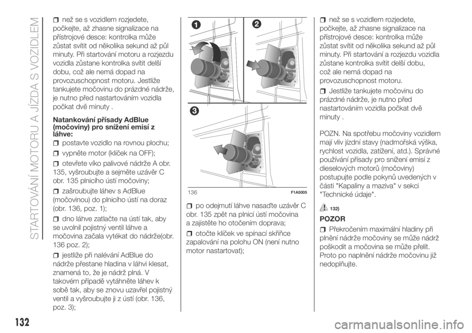 FIAT DUCATO 2018  Návod k použití a údržbě (in Czech) než se s vozidlem rozjedete,
počkejte, až zhasne signalizace na
přístrojové desce: kontrolka může
zůstat svítit od několika sekund až půl
minuty. Při startování motoru a rozjezdu
vozid