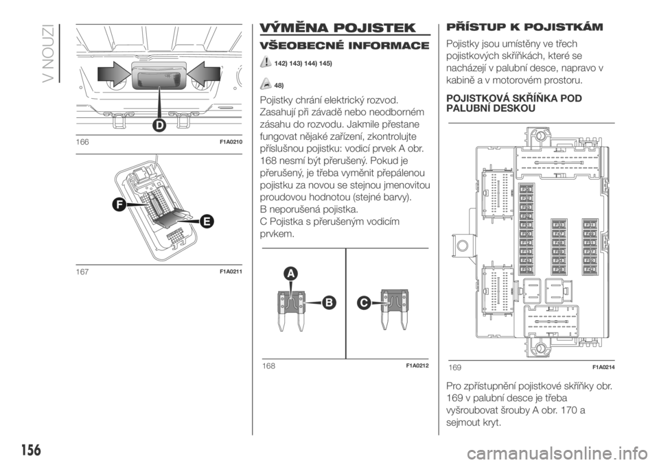 FIAT DUCATO 2018  Návod k použití a údržbě (in Czech) VÝMĚNA POJISTEK
VŠEOBECNÉ INFORMACE
142) 143) 144) 145)
48)
Pojistky chrání elektrický rozvod.
Zasahují při závadě nebo neodborném
zásahu do rozvodu. Jakmile přestane
fungovat nějaké z