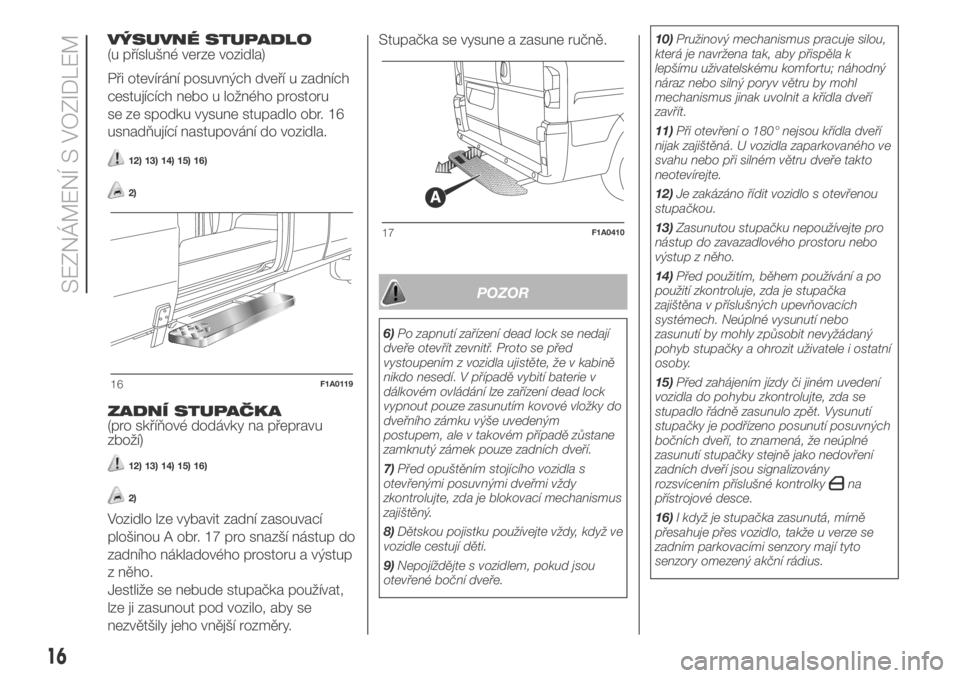 FIAT DUCATO 2018  Návod k použití a údržbě (in Czech) VÝSUVNÉ STUPADLO
(u příslušné verze vozidla)
Při otevírání posuvných dveří u zadních
cestujících nebo u ložného prostoru
se ze spodku vysune stupadlo obr. 16
usnadňující nastupov�