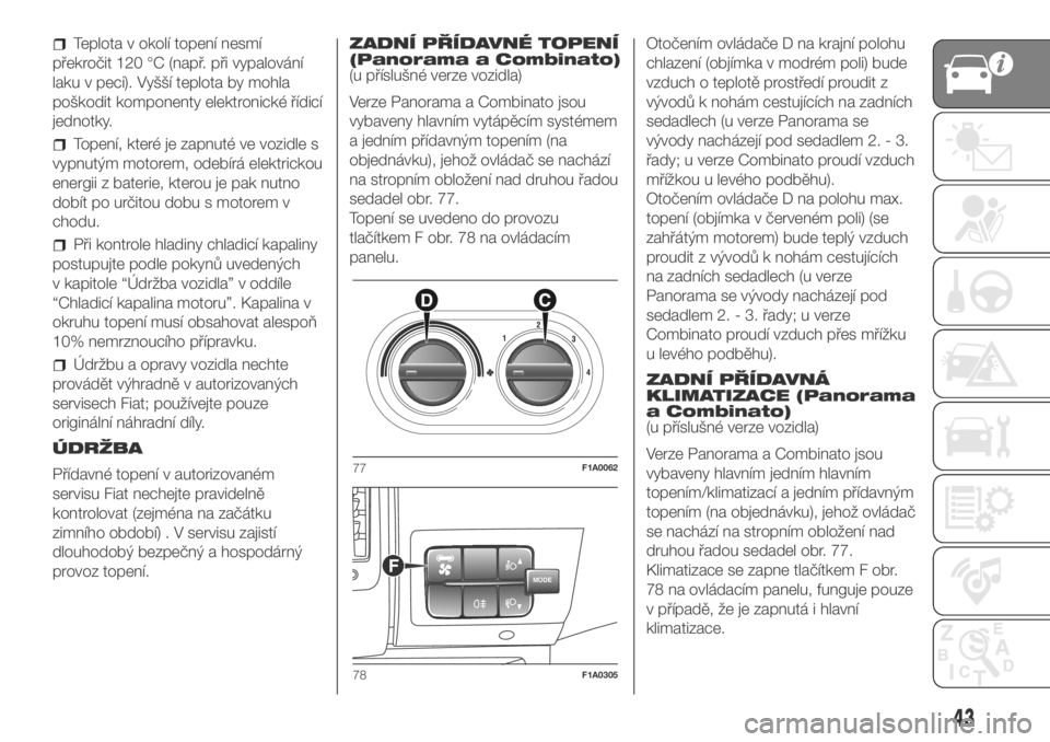 FIAT DUCATO 2018  Návod k použití a údržbě (in Czech) Teplota v okolí topení nesmí
překročit 120 °C (např. při vypalování
laku v peci). Vyšší teplota by mohla
poškodit komponenty elektronické řídicí
jednotky.
Topení, které je zapnuté