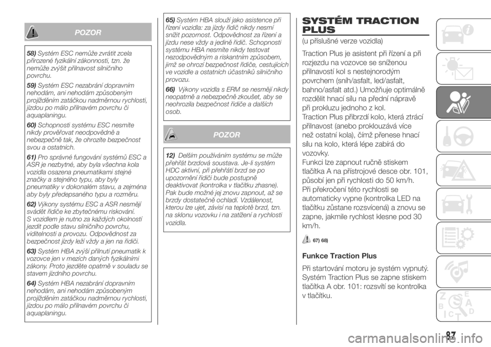 FIAT DUCATO 2018  Návod k použití a údržbě (in Czech) POZOR
58)Systém ESC nemůže zvrátit zcela
přirozené fyzikální zákonnosti, tzn. že
nemůže zvýšit přilnavost silničního
povrchu.
59)Systém ESC nezabrání dopravním
nehodám, ani nehod