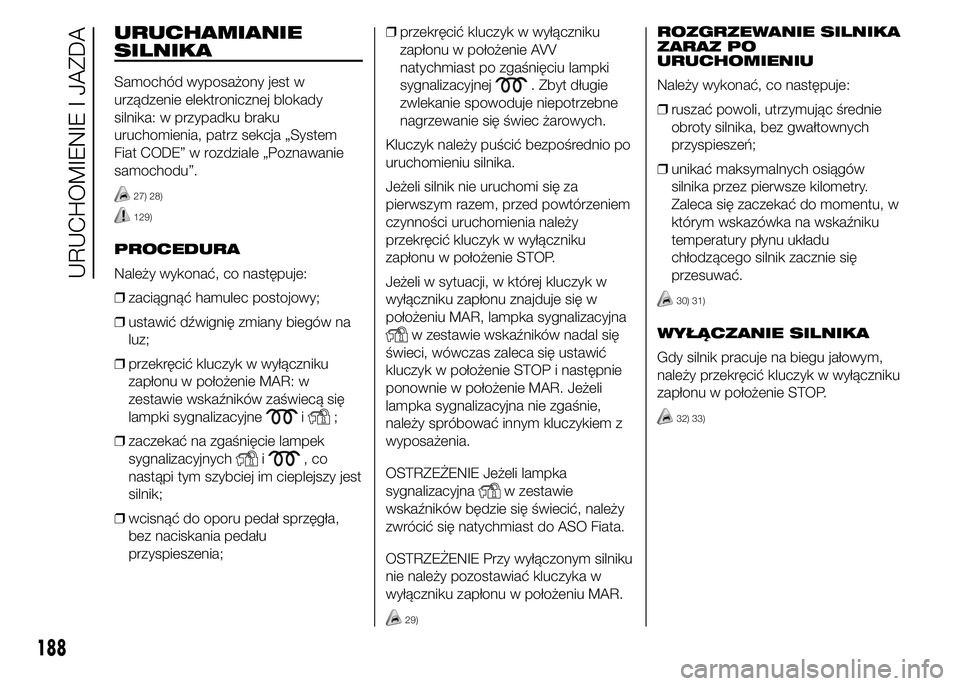 FIAT DUCATO 2015  Instrukcja obsługi (in Polish) URUCHAMIANIE
SILNIKA
Samochód wyposażony jest w
urządzenie elektronicznej blokady
silnika: w przypadku braku
uruchomienia, patrz sekcja „System
Fiat CODE” w rozdziale „Poznawanie
samochodu”