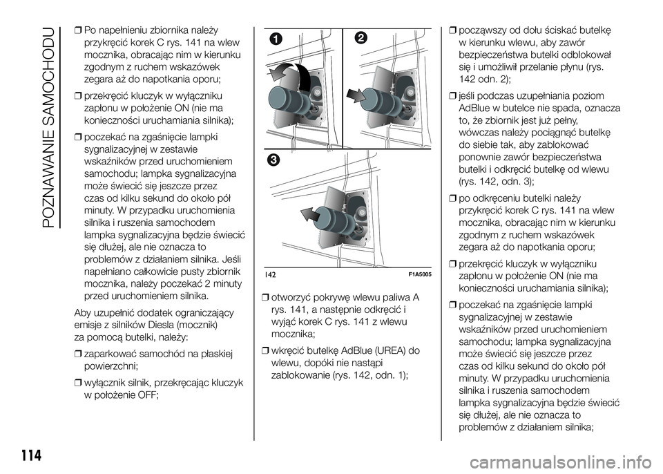 FIAT DUCATO 2016  Instrukcja obsługi (in Polish) ❒Po napełnieniu zbiornika należy
przykręcić korek C rys. 141 na wlew
mocznika, obracając nim w kierunku
zgodnym z ruchem wskazówek
zegara aż do napotkania oporu;
❒przekręcić kluczyk w wy�