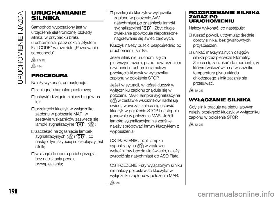 FIAT DUCATO 2016  Instrukcja obsługi (in Polish) URUCHAMIANIE
SILNIKA
Samochód wyposażony jest w
urządzenie elektronicznej blokady
silnika: w przypadku braku
uruchomienia, patrz sekcja „System
Fiat CODE” w rozdziale „Poznawanie
samochodu”