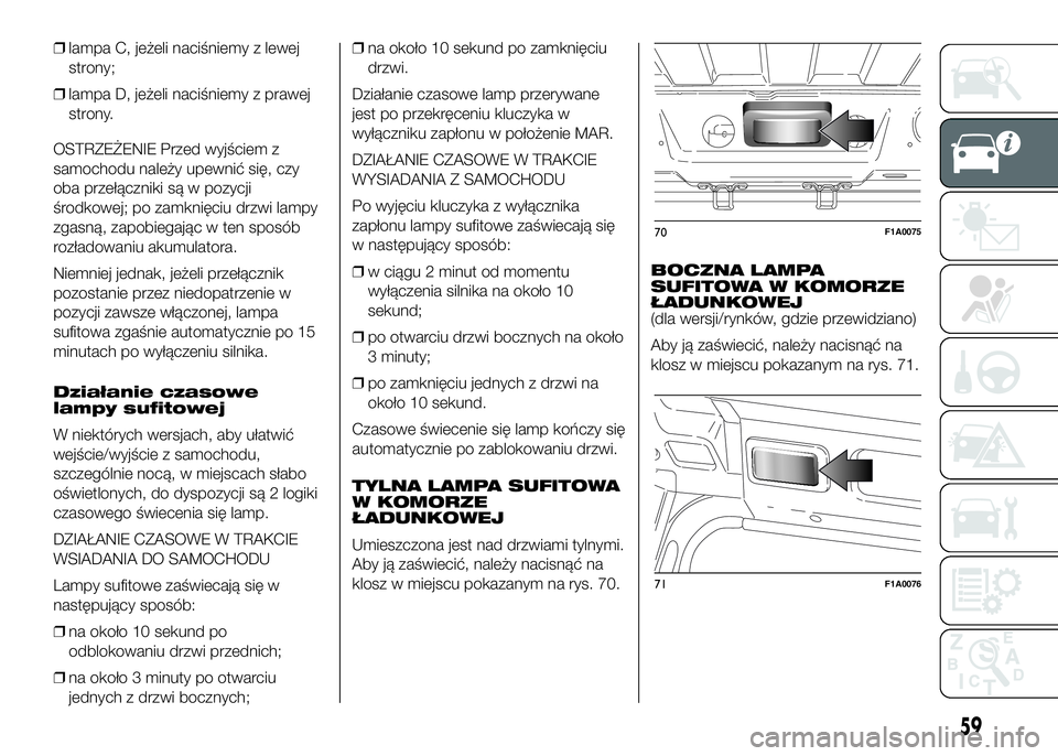 FIAT DUCATO 2016  Instrukcja obsługi (in Polish) ❒lampa C, jeżeli naciśniemy z lewej
strony;
❒lampa D, jeżeli naciśniemy z prawej
strony.
OSTRZEŻENIE Przed wyjściem z
samochodu należy upewnić się, czy
oba przełączniki są w pozycji
ś