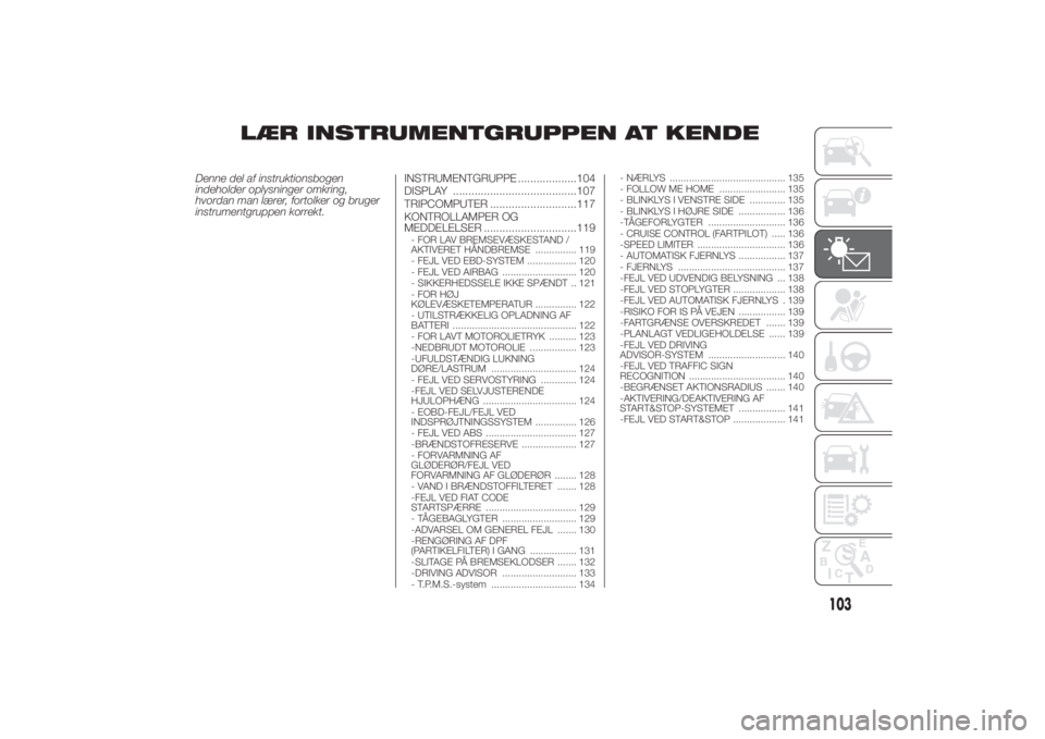 FIAT DUCATO 2014  Brugs- og vedligeholdelsesvejledning (in Danish) LÆR INSTRUMENTGRUPPEN AT KENDE
Denne del af instruktionsbogen
indeholder oplysninger omkring,
hvordan man lærer, fortolker og bruger
instrumentgruppen korrekt.INSTRUMENTGRUPPE ...................104