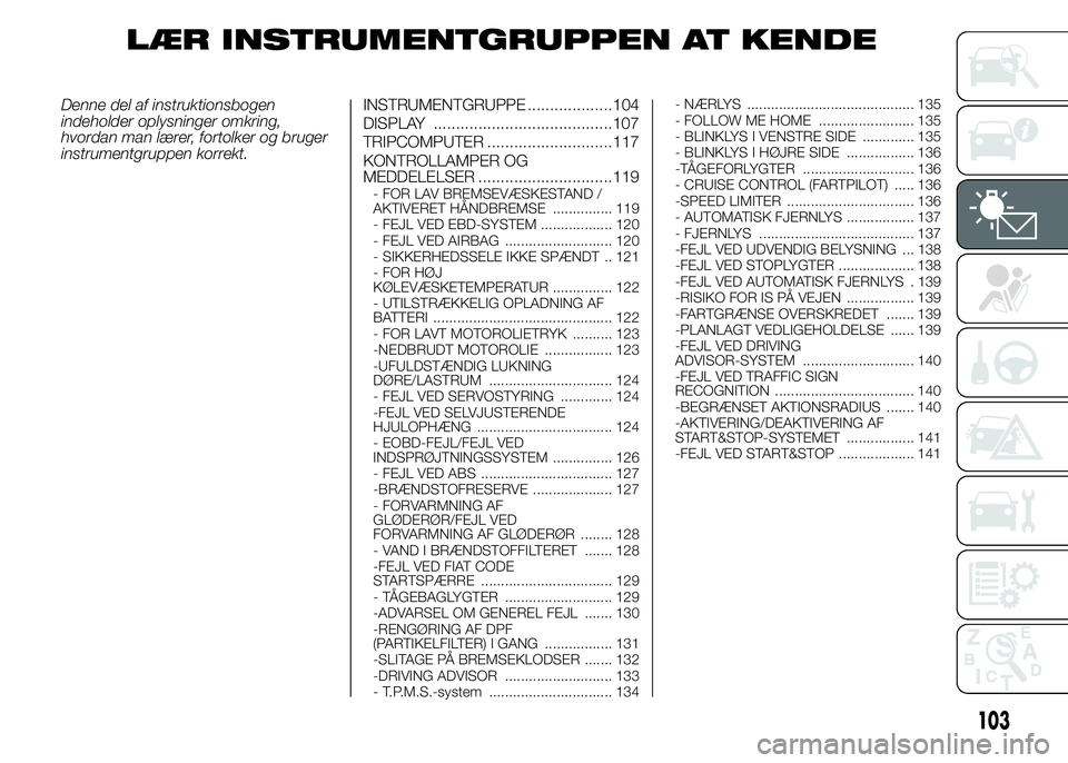 FIAT DUCATO 2015  Brugs- og vedligeholdelsesvejledning (in Danish) LÆR INSTRUMENTGRUPPEN AT KENDE
Denne del af instruktionsbogen
indeholder oplysninger omkring,
hvordan man lærer, fortolker og bruger
instrumentgruppen korrekt.INSTRUMENTGRUPPE ...................104