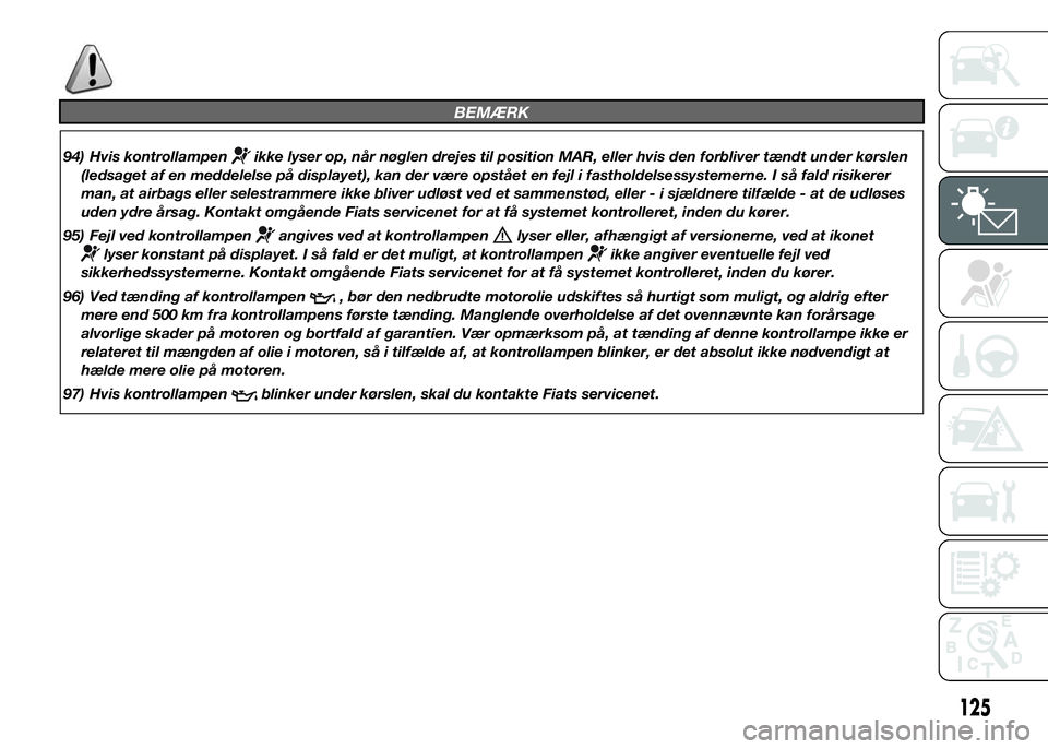 FIAT DUCATO 2015  Brugs- og vedligeholdelsesvejledning (in Danish) BEMÆRK
94) Hvis kontrollampenikke lyser op, når nøglen drejes til position MAR, eller hvis den forbliver tændt under kørslen
(ledsaget af en meddelelse på displayet), kan der være opstået en f