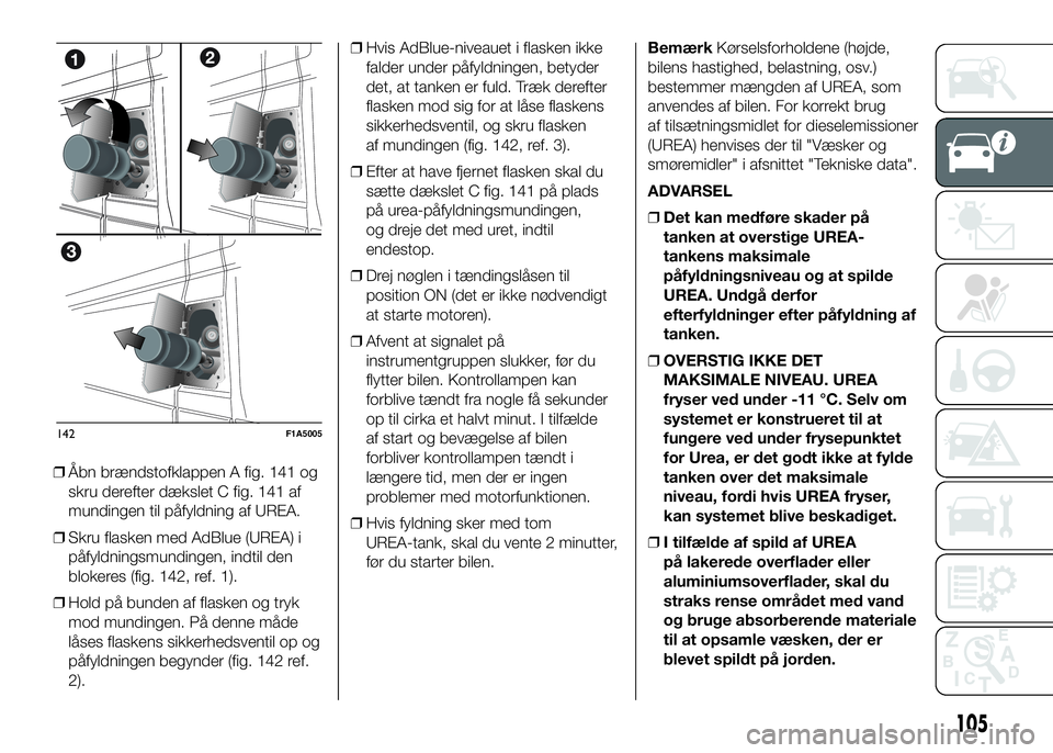 FIAT DUCATO 2017  Brugs- og vedligeholdelsesvejledning (in Danish) ❒Åbn brændstofklappen A fig. 141 og
skru derefter dækslet C fig. 141 af
mundingen til påfyldning af UREA.
❒Skru flasken med AdBlue (UREA) i
påfyldningsmundingen, indtil den
blokeres (fig. 142
