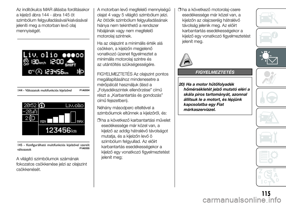 FIAT DUCATO 2015 Kezelési és karbantartási útmutató (in Hungarian) Az indítókulcs MAR állásba fordításakor
a kijelző ábra 144 - ábra 145 öt
szimbólum felgyulladásával/kialvásával
jeleníti meg a motorban levő olaj
mennyiségét.
A világító szimból FIAT DUCATO 2015 Kezelési és karbantartási útmutató (in Hungarian) Az indítókulcs MAR állásba fordításakor
a kijelző ábra 144 - ábra 145 öt
szimbólum felgyulladásával/kialvásával
jeleníti meg a motorban levő olaj
mennyiségét.
A világító szimból