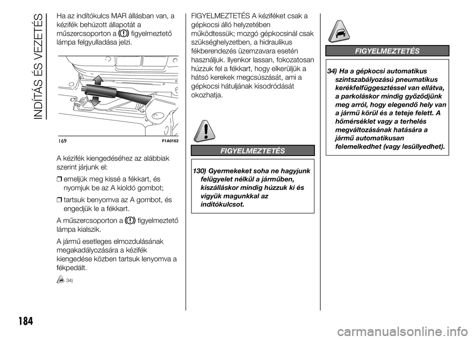 FIAT DUCATO 2015 Kezelési és karbantartási útmutató (in Hungarian) Ha az indítókulcs MAR állásban van, a
kézifék behúzott állapotát a
műszercsoporton a
figyelmeztető
lámpa felgyulladása jelzi.
A kézifék kiengedéséhez az alábbiak
szerint járjunk el: FIAT DUCATO 2015 Kezelési és karbantartási útmutató (in Hungarian) Ha az indítókulcs MAR állásban van, a
kézifék behúzott állapotát a
műszercsoporton a
figyelmeztető
lámpa felgyulladása jelzi.
A kézifék kiengedéséhez az alábbiak
szerint járjunk el:
