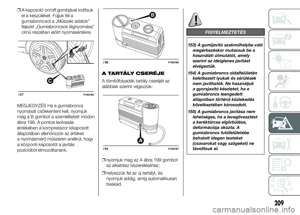 FIAT DUCATO 2015 Kezelési és karbantartási útmutató (in Hungarian) ❒A kapcsoló on/off gombjával indítsuk
el a készüléket. Fújjuk fel a
gumiabroncsot a „Műszaki adatok”
fejezet „Gumiabroncsok légnyomása”
című részében előírt nyomásértékre. FIAT DUCATO 2015 Kezelési és karbantartási útmutató (in Hungarian) ❒A kapcsoló on/off gombjával indítsuk
el a készüléket. Fújjuk fel a
gumiabroncsot a „Műszaki adatok”
fejezet „Gumiabroncsok légnyomása”
című részében előírt nyomásértékre.